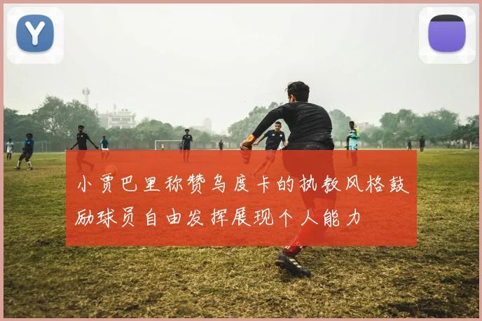 小贾巴里称赞乌度卡的执教风格鼓励球员自由发挥展现个人能力