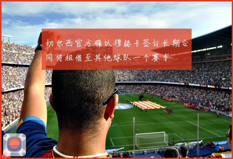切尔西官方确认穆赫卡签订长期合同将租借至其他球队一个赛季
