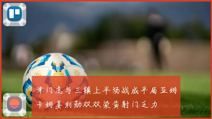 津门虎与三镇上半场战成平局亚姆卡姆姜利勋双双染黄射门乏力
