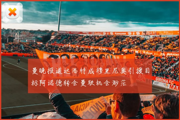 曼晚报道达洛特成穆里尼奥引援目标阿诺德转会曼联机会渺茫