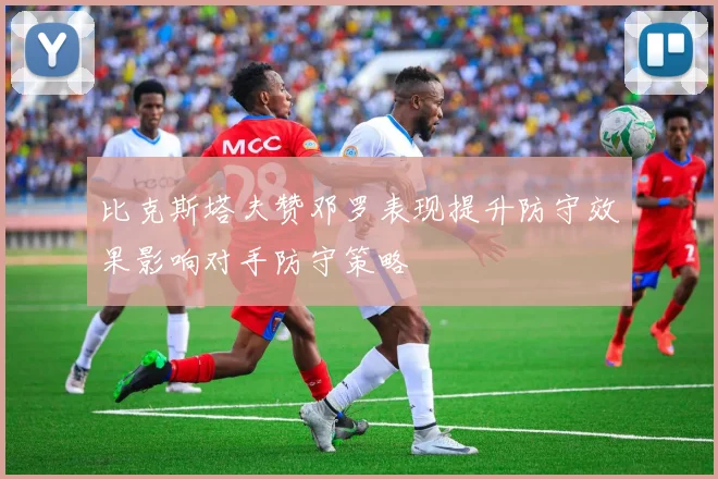 比克斯塔夫赞邓罗表现提升防守效果影响对手防守策略