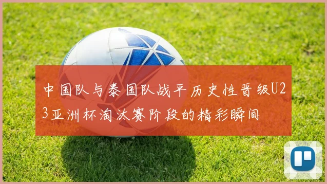 中国队与泰国队战平历史性晋级U23亚洲杯淘汰赛阶段的精彩瞬间