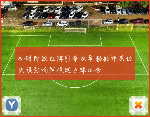 补时阶段红牌引争议希勒批评恩佐失误影响阿根廷点球机会