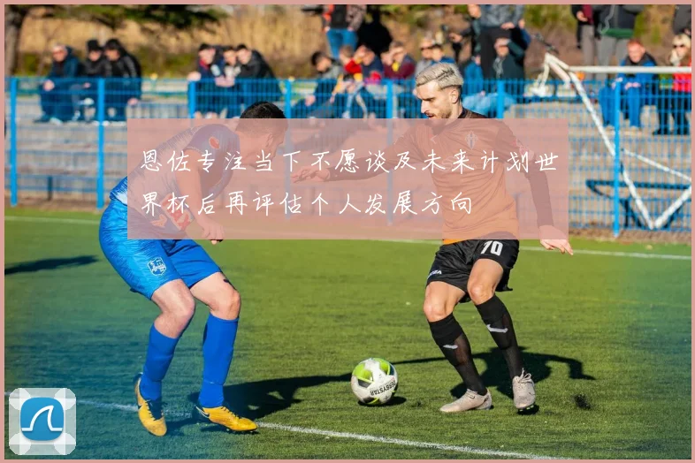 恩佐专注当下不愿谈及未来计划世界杯后再评估个人发展方向