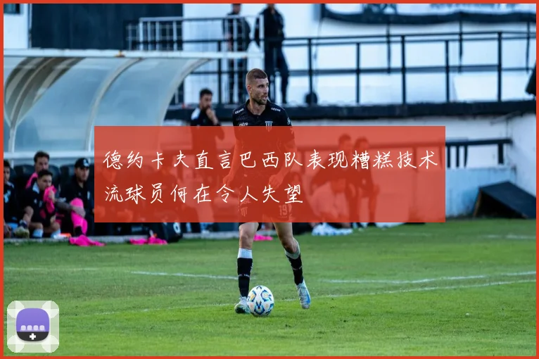 德约卡夫直言巴西队表现糟糕技术流球员何在令人失望