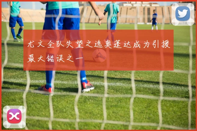 尤文全队失望之选奥蓬达成为引援最大错误之一