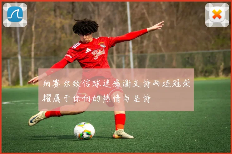 纳赛尔致信球迷感谢支持两连冠荣耀属于你们的热情与坚持