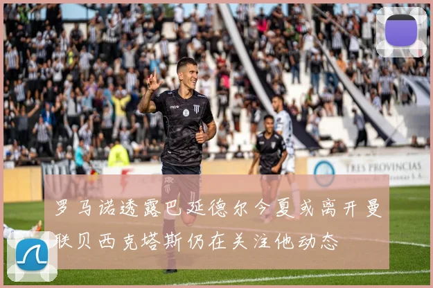 罗马诺透露巴延德尔今夏或离开曼联贝西克塔斯仍在关注他动态