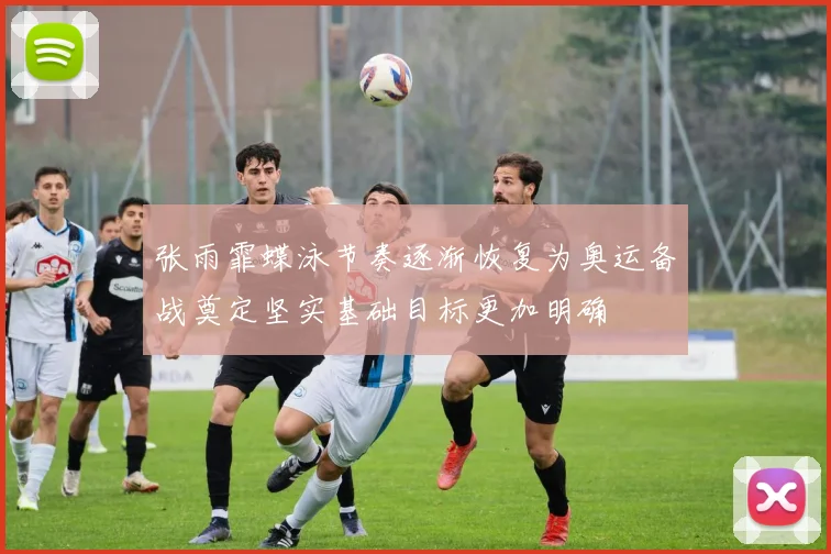 张雨霏蝶泳节奏逐渐恢复为奥运备战奠定坚实基础目标更加明确