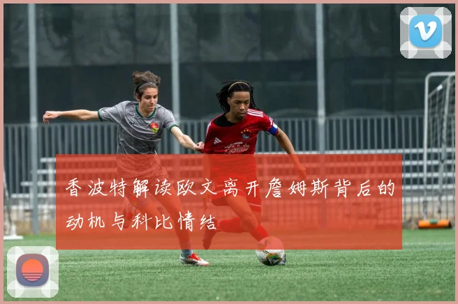 香波特解读欧文离开詹姆斯背后的动机与科比情结