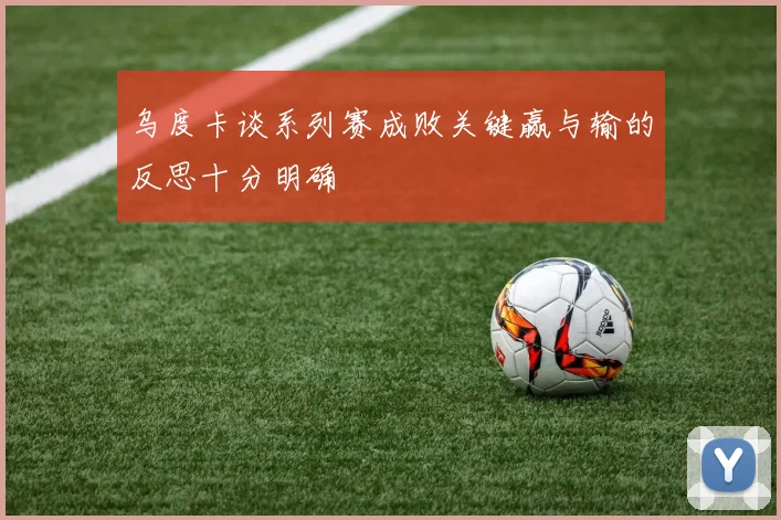 乌度卡谈系列赛成败关键赢与输的反思十分明确