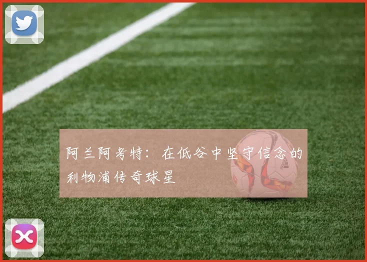 阿兰阿考特：在低谷中坚守信念的利物浦传奇球星