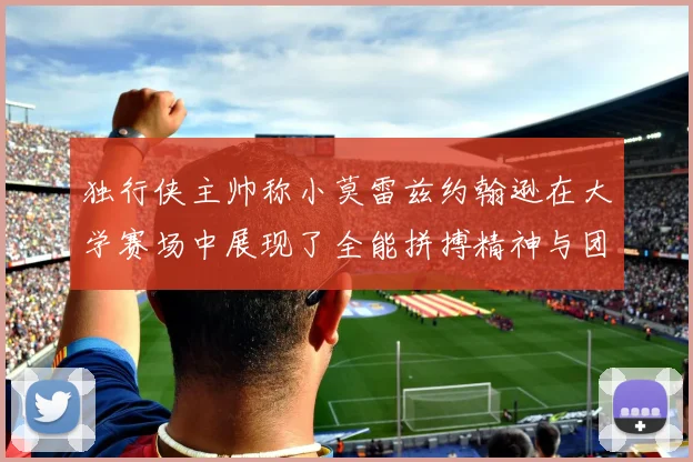 独行侠主帅称小莫雷兹约翰逊在大学赛场中展现了全能拼搏精神与团队奉献精神