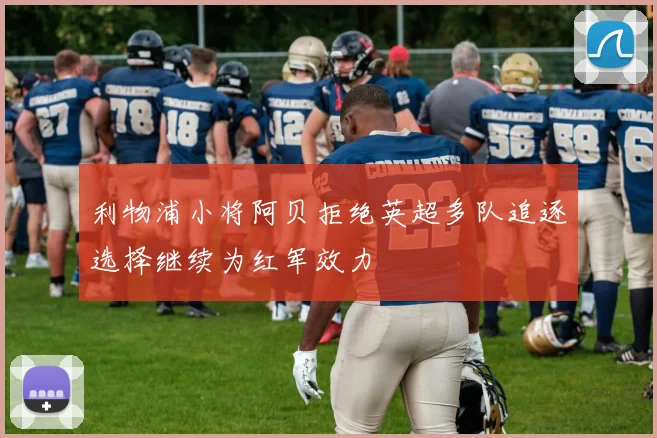 利物浦小将阿贝拒绝英超多队追逐选择继续为红军效力