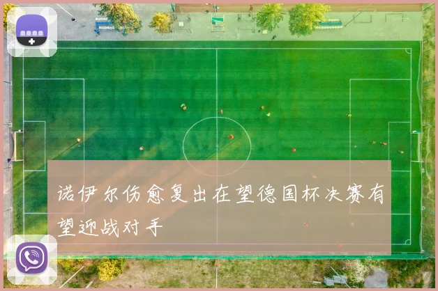 诺伊尔伤愈复出在望德国杯决赛有望迎战对手