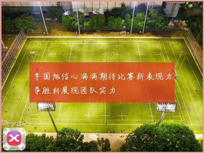 李国旭信心满满期待比赛新表现力争胜利展现团队实力