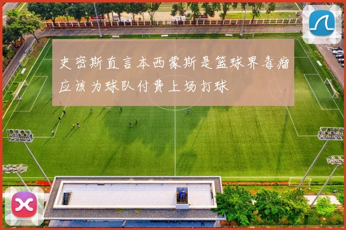 史密斯直言本西蒙斯是篮球界毒瘤应该为球队付费上场打球
