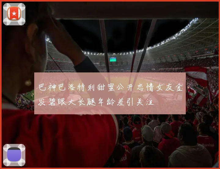 巴神巴洛特利甜蜜公开恋情女友金发碧眼大长腿年龄差引关注