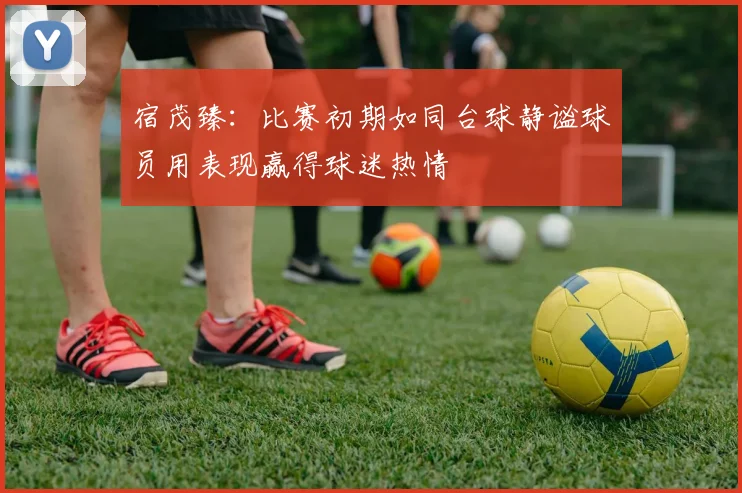 宿茂臻：比赛初期如同台球静谧球员用表现赢得球迷热情