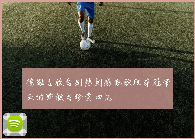 德勒古欣告别热刺感慨欧联夺冠带来的骄傲与珍贵回忆
