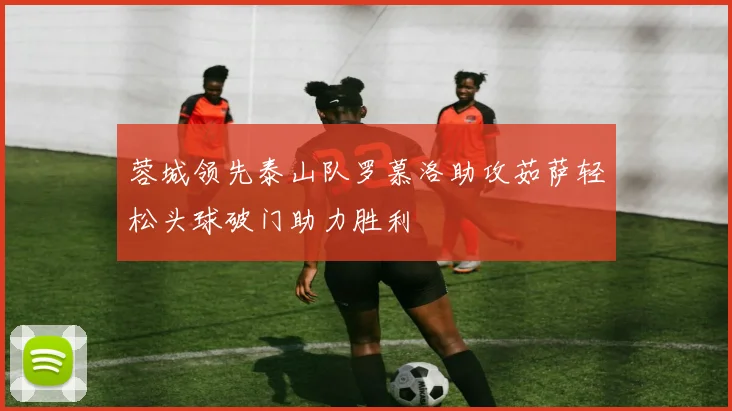 蓉城领先泰山队罗慕洛助攻茹萨轻松头球破门助力胜利